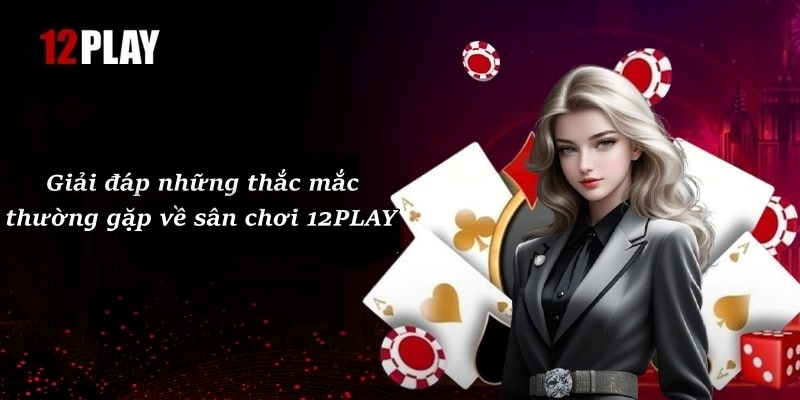 Giải đáp những thắc mắc thường gặp về sân chơi 12PLAY